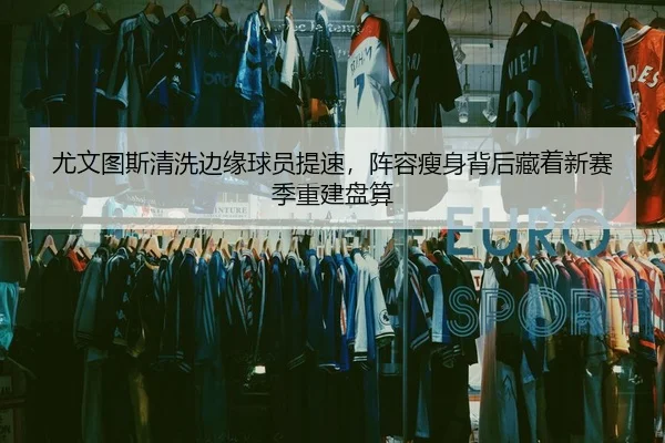 尤文图斯清洗边缘球员提速，阵容瘦身背后藏着新赛季重建盘算 - kaiyun